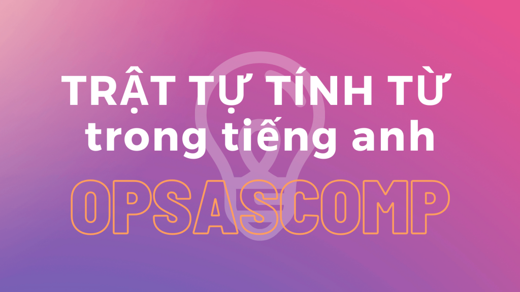 NHỚ KỸ TRẬT TỰ TÍNH TỪ TRONG TIẾNG ANH CHỈ VỚI 2 PHÚT